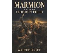 Marmion: A Tale of Flodden Field-A Knight’s Treachery, a Woman’s Revenge, and England and Scotland at War