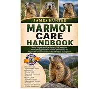 MARMOT CARE HANDBOOK: The Complete Guide to Marmot Care, Behavior, Habitat Setup, Nutrition, Health, Hibernation, and Responsible Conservation for Ethical Wildlife Management.
