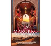 MAROKKO REISEFÜHRER 2025: Entdecken Sie Marrakesch, Fes, die Sahara, das Atlasgebirge, Küstenstädte, Festivals, Kultur und versteckte Schätze: Ihr ... der besten Küche, Reiserouten, Riads, Souks