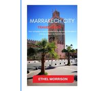 Marrakech city travel guide: Your complete travel companion to exploring Marrakech's beauty, culture and adventure