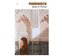 Marrakech Guide de Voyage: Navigation dans la médina, attractions, transports, gastronomie, excursions et itinéraires pratiques