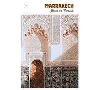 Marrakech Guide de Voyage: Navigation dans la médina, attractions, transports, gastronomie, excursions et itinéraires pratiques