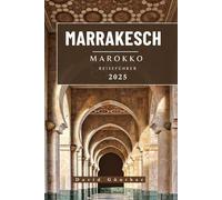 MARRAKESCH MAROKKO REISEFÜHRER: Wichtige Informationen und Tipps zur Vorbereitung Ihrer Reise: Alles, was Sie vor Ihrer Reise wissen sollten („Across Global“ Reiseführer-Serie)