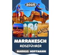 MARRAKESCH REISEFÜHRER 2026: Der ultimative Insider-Leitfaden zu Souks, Riads, verborgenen Juwelen, marokkanischer Kultur und Wüstenabenteuern