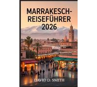 MARRAKESCH-REISEFÜHRER 2026: Medina Secrets, Riads, Souks, Tagesausflüge, kulturelle Stätten und flexible Stadtrouten
