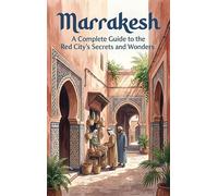 Marrakesh: A Complete Guide to the Red City's Secrets and Wonders