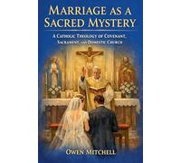 Marriage as a Sacred Mystery - A Catholic Theology of Covenant, Sacrament, and Domestic Church