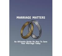 Marriage Matters: An Ultimate Guide On How To Save Your Marriage Today