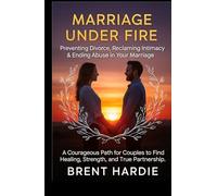 Marriage Under Fire: Preventing Divorce, Reclaiming Intimacy & Ending Abuse in Your Marriage: A Courageous Path for Couples to Find Healing, Strength, and True Partnership