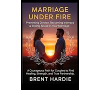 Marriage Under Fire: Preventing Divorce, Reclaiming Intimacy & Ending Abuse in Your Marriage: A Courageous Path for Couples to Find Healing, Strength, and True Partnership