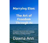 Marrying Elon: The Art of Freedom Through AI: The Complete Step-by-Step Guide to Claude AI - For Beginners, Professionals & Every Generation Who's Ready to Stop Being Left Behind