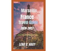 Marseille, France Travel Guide 2026-2027: The Ultimate Guide to Exploring Culture, Beaches, Food, Hidden Gems & Local Secrets
