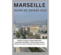 Marseille Guide de voyage 2025: Guide de voyage complet à Marseille : principales attractions, cuisine locale, trésors cachés, excursions d'une journée et plus encore