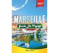 MARSEILLE GUIDE DE VOYAGE 2027: Découvrez des sites historiques, des merveilles côtières, la cuisine locale et des trésors cachés