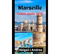 MARSEILLE TRAVEL GUIDE 2025: The Complete 2025 Guide to Marseille: Explore Iconic Landmarks, Hidden Gems, Local Cuisine, Day Trips, and Practical Tips for an Unforgettable Mediterranean Adventure