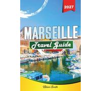 MARSEILLE TRAVEL GUIDE 2027: Discover Historic Landmarks, Coastal Beauty, Local Cuisine, and Hidden