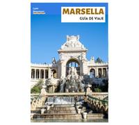 Marsella Guía de Viaje: Planificación del viaje, sitios históricos, playas, Parque Nacional de las Calanques, gastronomía local, excursiones de un día e itinerarios prácticos
