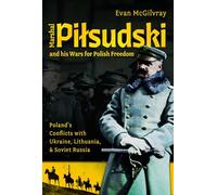 Marshal Pilsudski and his Wars for Polish Freedom: Poland's Conflicts with Ukraine, Lithuania and Soviet Russia
