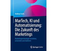 MarTech, KI und Automatisierung: Die Zukunft des Marketings: Marketingtechnologie verstehen, anwenden und skalieren