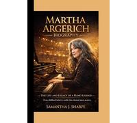 MARTHA ARGERICH BIOGRAPHY: THE LIFE AND LEGACY OF A PIANO LEGEND : From childhood talent to world-class classical music mastery.