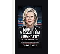 MARTHA MACCALLUM BIOGRAPHY: The Story Behind the Story How Fox News’ Leading Lady of Prime Time Shaped the Conversation in a Divided America