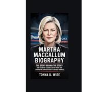 MARTHA MACCALLUM BIOGRAPHY: The Story Behind the Story How Fox News’ Leading Lady of Prime Time Shaped the Conversation in a Divided America