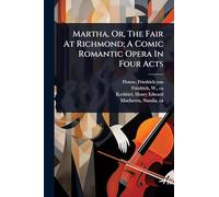 Martha, Or, The Fair At Richmond; A Comic Romantic Opera In Four Acts