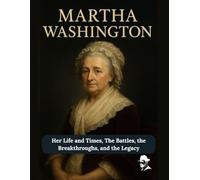 Martha Washington: Her Life and Times, The Battles, the Breakthroughs, and the Legacy (First Ladies of the United States of America)