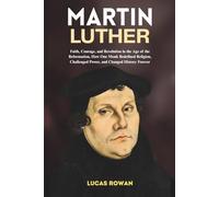 MARTIN LUTHER: Faith, Courage, and Revolution in the Age of the Reformation, How One Monk Redefined Religion, Challenged Power, and Changed History Forever