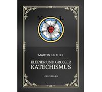 Martin Luther: Kleiner und Großer Katechismus. Neuausgabe: Die Grundlagen des christlichen Glaubens in Luthers Worten