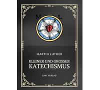 Martin Luther: Kleiner und Großer Katechismus. Neuausgabe: Die Grundlagen des christlichen Glaubens in Luthers Worten