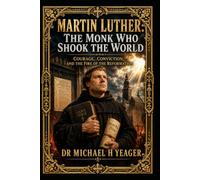 Martin Luther: The Monk Who Shook the World: Courage, Conviction, and the Fire of the Reformation