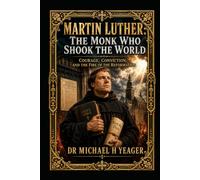 Martin Luther: The Monk Who Shook the World: Courage, Conviction, and the Fire of the Reformation