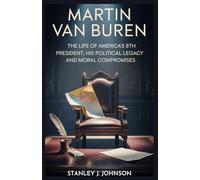 Martin Van Buren: The Life Of America’s 8th President, His Political Legacy And Moral Compromises