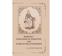 MARTINE'S HAND-BOOK OF ETIQUETTE, AND GUIDE TO TRUE POLITENESS: A COMPLETE MANUAL FOR THOSE WHO DESIRE TO UNDERSTAND THE RULES OF GOOD BREEDING
