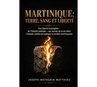 MARTINIQUE: TERRE, SANG ET LIBERTÉ: Une liberté incomplète: de l'histoire coloniale - l'enfer du Code Noir - aux racines de la vie chère. L’histoire cachée qui explique encore la société martiniquai