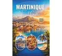MARTINIQUE TRAVEL GUIDE 2026 - 2027: Discover a Vibrant Island in the Caribbean Sea with Pristine Beaches, Lush Rainforests, Volcanic Peaks, and Scenic Trails, Brought to Life through Full-Color Maps.