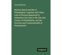 Martin's Bench and Bar of Philadelphia: Together with Other Lists of Persons Appointed to Administer the Laws in the City and County of Philadelphia, and the Province and Commonwealth of Pennsylvania