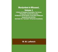 Martyrdom in Missouri, Volume 1: A history of religious proscription, the seizure of churches, and the persecution of ministers of the Gospel, in the ... the "Test Oath" of the new Constitution.