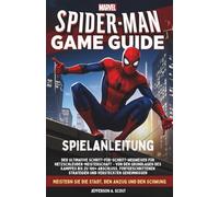 Marvel’s Spider-Man Spielanleitung: Der ultimative Schritt-für-Schritt-Wegweiser für Netzschleuder-Meisterschaft - Von den Grundlagen des Kampfes bis ... Strategien und versteckten Geheimnissen