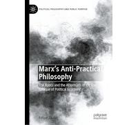Marx's Anti-Practical Philosophy: The Roots and the Aftermath of the First Critique of Political Economy (Political Philosophy and Public Purpose)