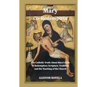 Mary Co-Redemptrix: The Catholic Truth About Mary’s Role in Redemption: Scripture, Tradition, and the Teaching of the Church