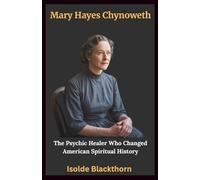 Mary Hayes Chynoweth: The Psychic Healer Who Changed American Spiritual History: The Untold Biography of a 19th-Century Mystic Who Cured the Sick, ... and Founded a Powerful Religious Movement