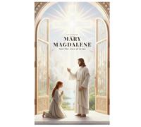 Mary Magdalene And The Love of Jesus: A Journey of Faith, Devotion, and Spiritual Transformation