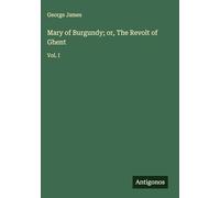 Mary of Burgundy; or, The Revolt of Ghent: Vol. I