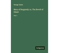 Mary of Burgundy; or, The Revolt of Ghent: Vol. I