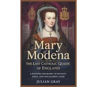 Mary of Modena: The Last Catholic Queen of England: A Riveting Biography of Royalty, Exile, and the Jacobite Cause