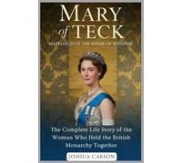 MARY OF TECK : Matriarch of the House of Windsor: The Complete Life Story of the Woman Who Held the British Monarchy Together