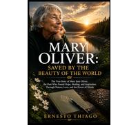 Mary Oliver: Saved by the Beauty of the World: The True Story of Mary Jane Oliver, the Poet Who Found Hope, Healing, and Inspiration Through Nature, Love, and the Power of Words