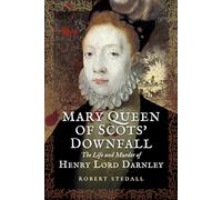 Mary Queen of Scots’ Downfall: The Life and Murder of Henry, Lord Darnley